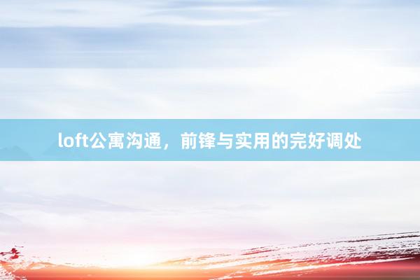 loft公寓沟通,前锋与实用的完好调处