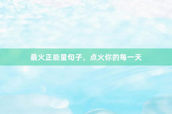 最火正能量句子，点火你的每一天